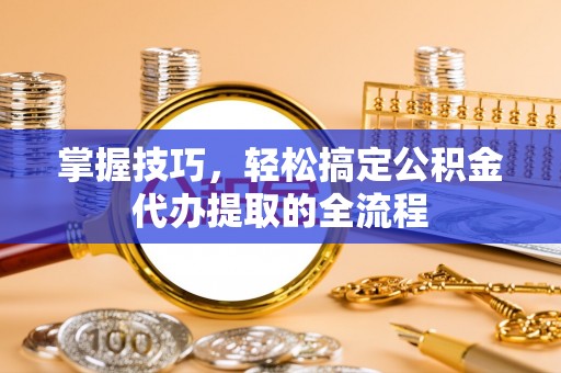 长丰掌握技巧，轻松搞定公积金代办提取的全流程
