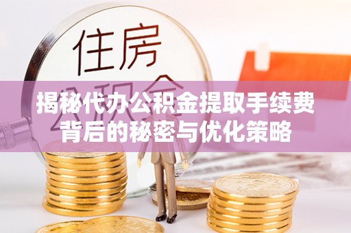 长丰揭秘代办公积金提取手续费背后的秘密与优化策略