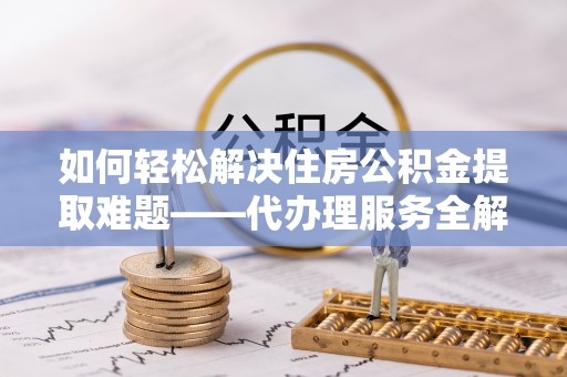 长丰如何轻松解决住房公积金提取难题——代办理服务全解析