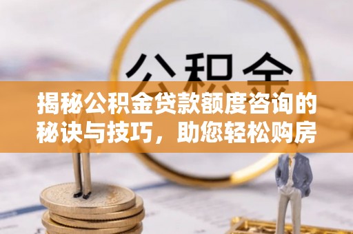 长丰揭秘公积金贷款额度咨询的秘诀与技巧，助您轻松购房！