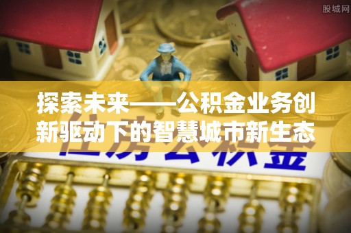 长丰探索未来——公积金业务创新驱动下的智慧城市新生态