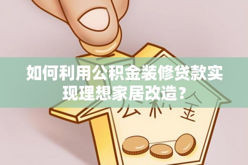 长丰如何利用公积金装修贷款实现理想家居改造？