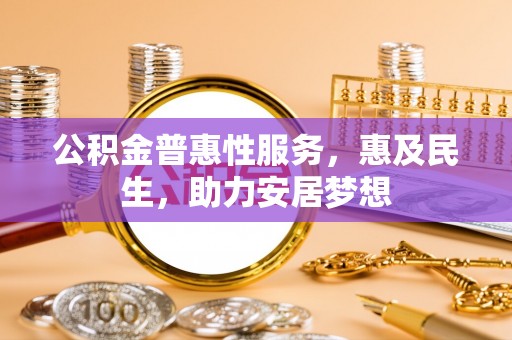长丰公积金普惠性服务，惠及民生，助力安居梦想