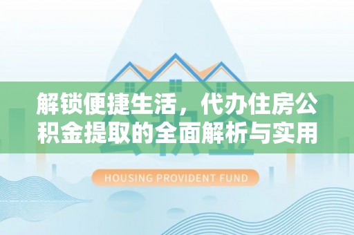 长丰解锁便捷生活，代办住房公积金提取的全面解析与实用指南