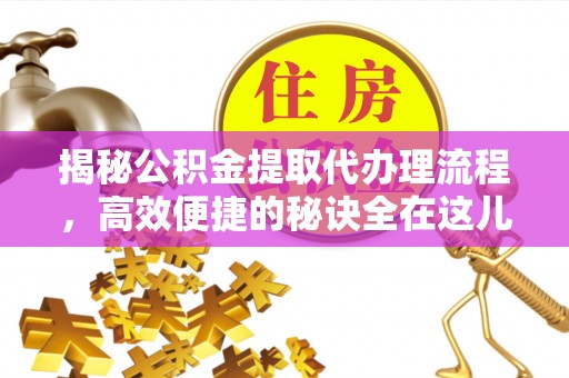长丰揭秘公积金提取代办理流程，高效便捷的秘诀全在这儿