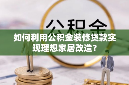 长丰如何利用公积金装修贷款实现理想家居改造？