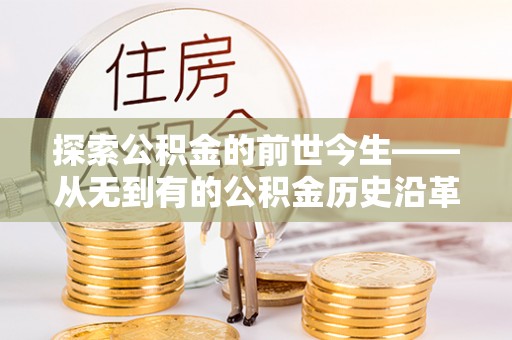 长丰探索公积金的前世今生——从无到有的公积金历史沿革