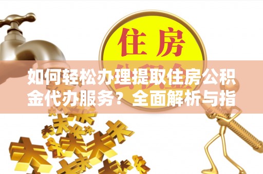 长丰如何轻松办理提取住房公积金代办服务？全面解析与指南