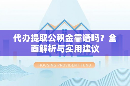 长丰代办提取公积金靠谱吗？全面解析与实用建议