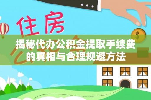 长丰揭秘代办公积金提取手续费的真相与合理规避方法