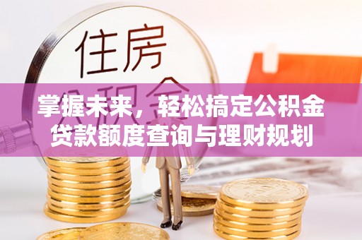 长丰掌握未来，轻松搞定公积金贷款额度查询与理财规划