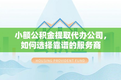 长丰小额公积金提取代办公司，如何选择靠谱的服务商