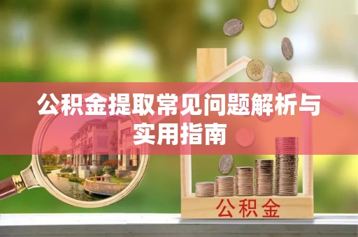 长丰公积金提取常见问题解析与实用指南