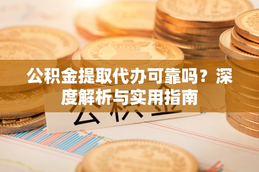 长丰公积金提取代办可靠吗？深度解析与实用指南