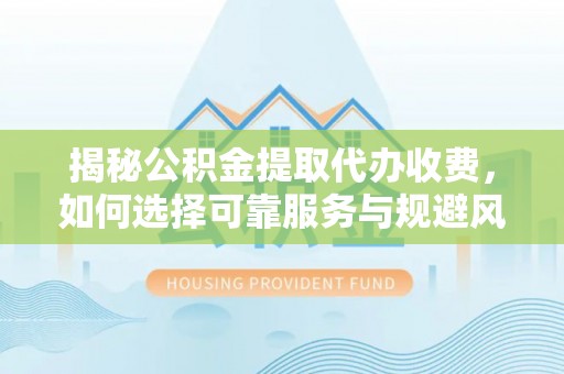 长丰揭秘公积金提取代办收费，如何选择可靠服务与规避风险