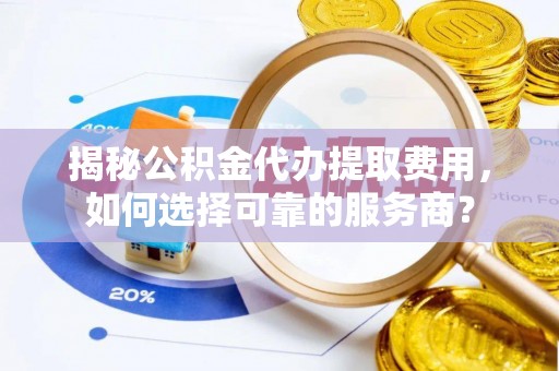 长丰揭秘公积金代办提取费用，如何选择可靠的服务商？