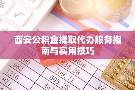 长丰西安公积金提取代办服务指南与实用技巧