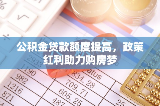 长丰公积金贷款额度提高，政策红利助力购房梦