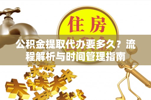 长丰公积金提取代办要多久？流程解析与时间管理指南
