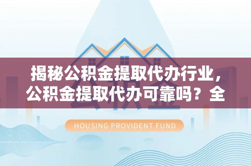 长丰揭秘公积金提取代办行业，公积金提取代办可靠吗？全面解析与风险规避