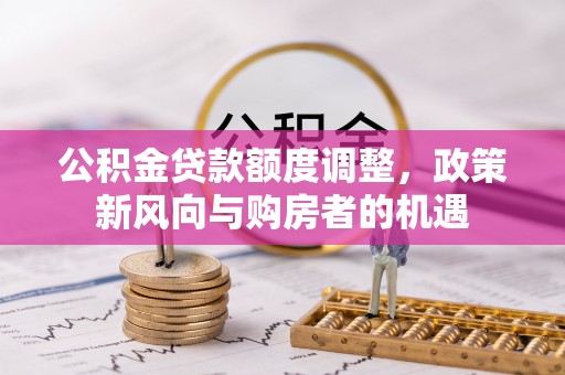 长丰公积金贷款额度调整，政策新风向与购房者的机遇