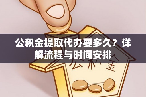 长丰公积金提取代办要多久？详解流程与时间安排