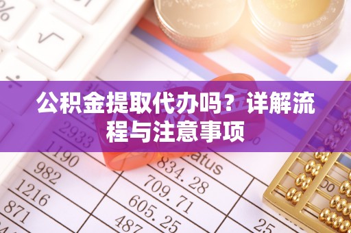 长丰公积金提取代办吗？详解流程与注意事项