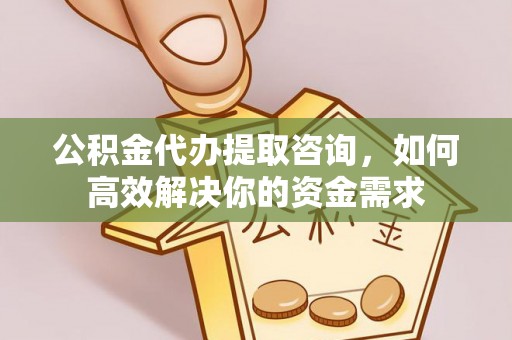 长丰公积金代办提取咨询，如何高效解决你的资金需求