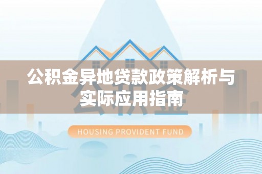 长丰公积金异地贷款政策解析与实际应用指南