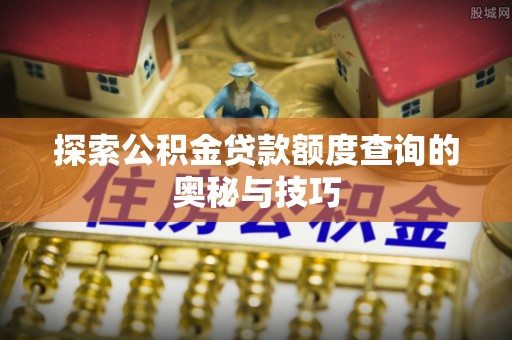 长丰探索公积金贷款额度查询的奥秘与技巧