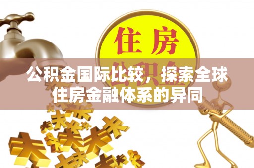 长丰公积金国际比较，探索全球住房金融体系的异同