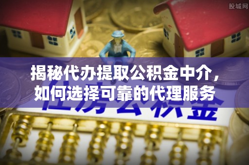 长丰揭秘代办提取公积金中介，如何选择可靠的代理服务