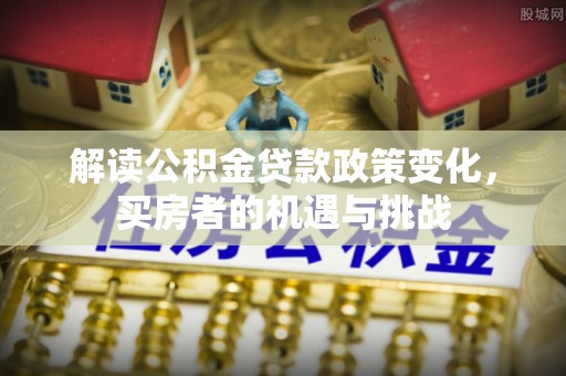 长丰解读公积金贷款政策变化，买房者的机遇与挑战