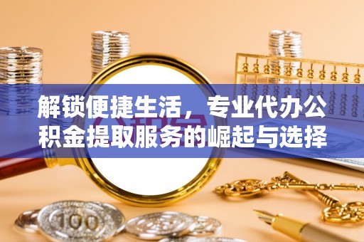 长丰解锁便捷生活，专业代办公积金提取服务的崛起与选择