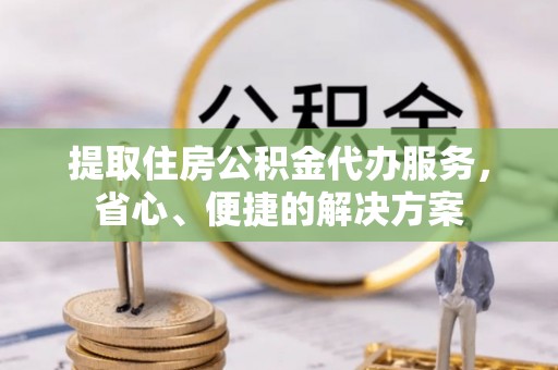 长丰提取住房公积金代办服务，省心、便捷的解决方案