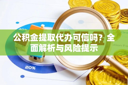 长丰公积金提取代办可信吗？全面解析与风险提示