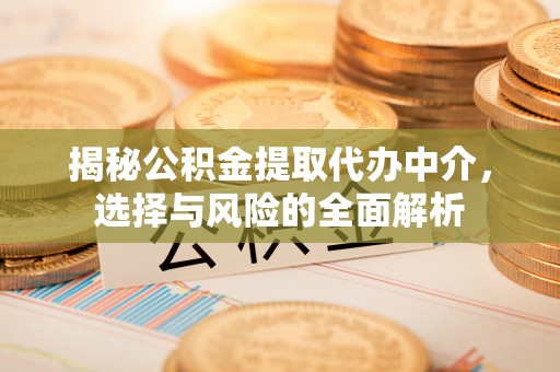 长丰揭秘公积金提取代办中介，选择与风险的全面解析