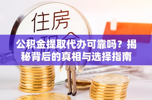 长丰公积金提取代办可靠吗？揭秘背后的真相与选择指南