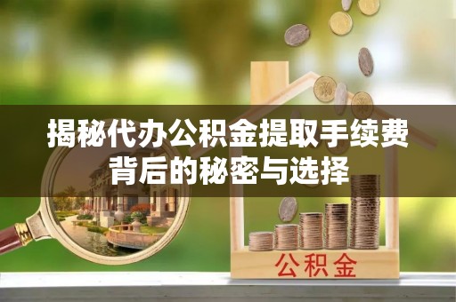 长丰揭秘代办公积金提取手续费背后的秘密与选择