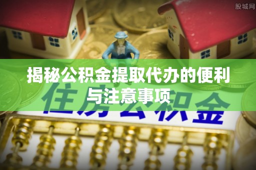 长丰揭秘公积金提取代办的便利与注意事项