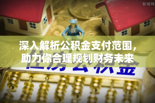 长丰深入解析公积金支付范围，助力你合理规划财务未来