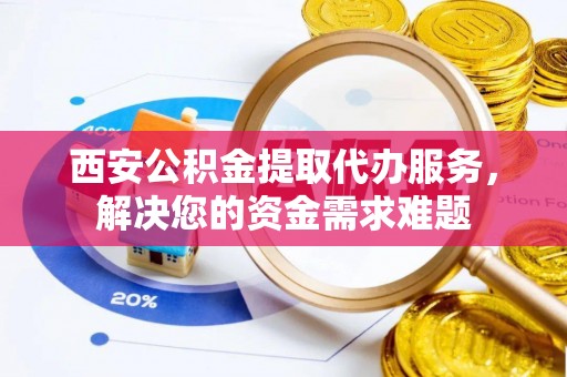 长丰西安公积金提取代办服务，解决您的资金需求难题