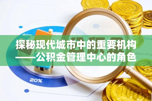 长丰探秘现代城市中的重要机构——公积金管理中心的角色与使命