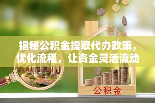 长丰揭秘公积金提取代办政策，优化流程，让资金灵活流动