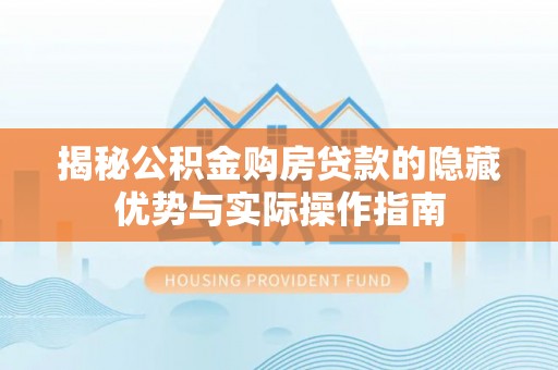 长丰揭秘公积金购房贷款的隐藏优势与实际操作指南
