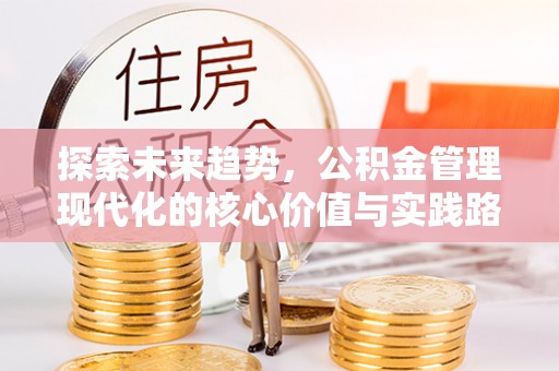 长丰探索未来趋势，公积金管理现代化的核心价值与实践路径