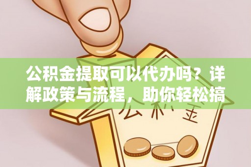 长丰公积金提取可以代办吗？详解政策与流程，助你轻松搞定！