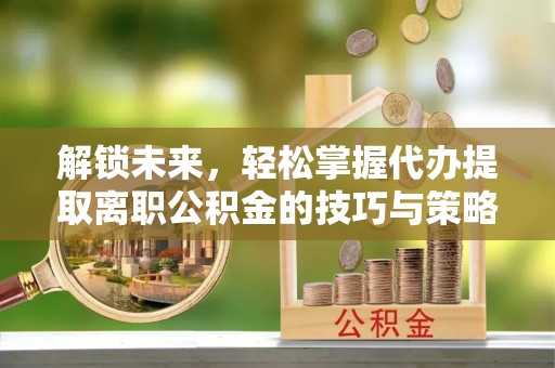 长丰解锁未来，轻松掌握代办提取离职公积金的技巧与策略