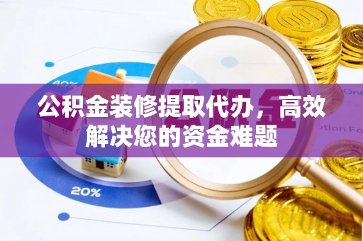 长丰公积金装修提取代办，高效解决您的资金难题
