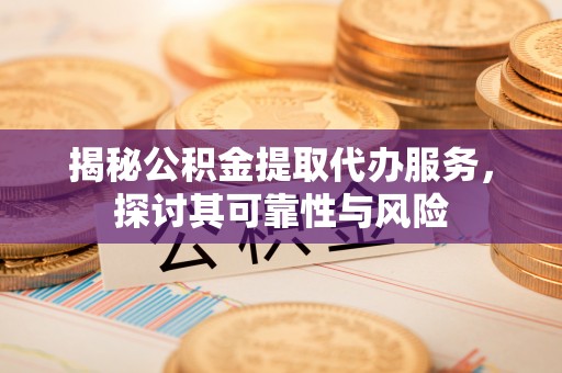 长丰揭秘公积金提取代办服务，探讨其可靠性与风险